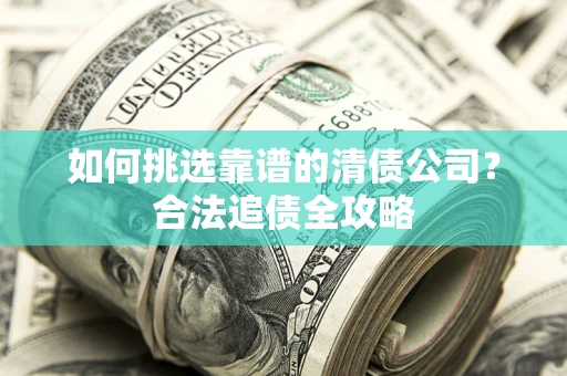 北京如何挑选靠谱的清债公司?合法追债全攻略 北京如何挑选靠谱的清债公司?合法追债全攻略