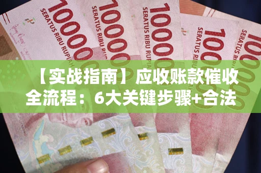 北京【实战指南】应收账款催收全流程：6大关键步骤+合法回款技巧