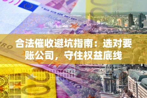 北京合法催收避坑指南：选对要账公司，守住权益底线
