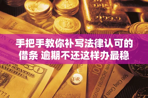 北京手把手教你补写法律认可的借条 逾期不还这样办最稳妥