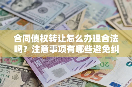 北京合同债权转让怎么办理合法吗？注意事项有哪些避免纠纷？