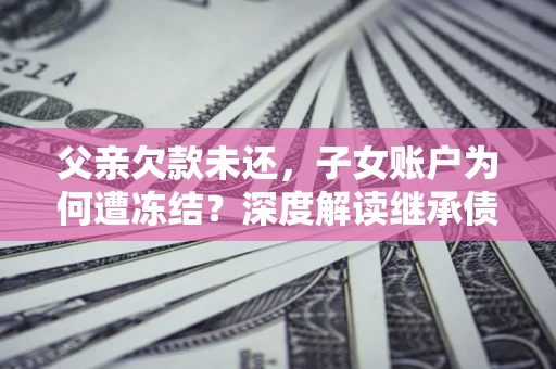 北京父亲欠款未还，子女账户为何遭冻结？深度解读继承债务迷局