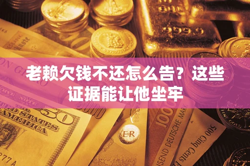 北京老赖欠钱不还怎么告？这些证据能让他坐牢