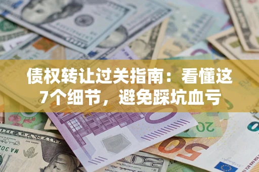 北京债权转让过关指南：看懂这7个细节，避免踩坑血亏