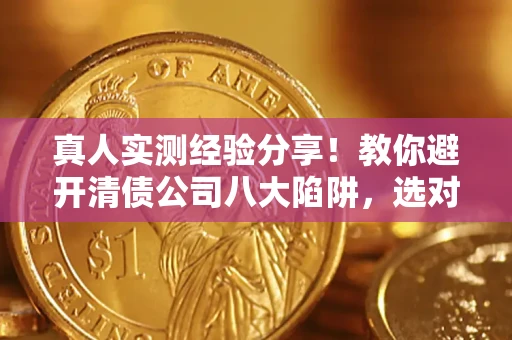 北京真人实测经验分享！教你避开清债公司八大陷阱，选对机构少走十年弯路