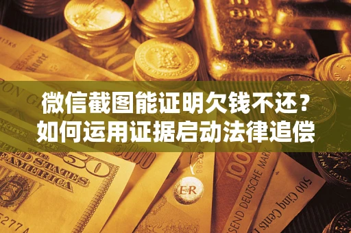 北京微信截图能证明欠钱不还？如何运用证据启动法律追偿程序？