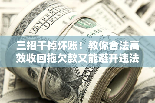 北京三招干掉坏账！教你合法高效收回拖欠款又能避开违法雷区