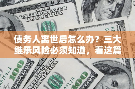 北京债务人离世后怎么办？三大继承风险必须知道，看这篇就够了