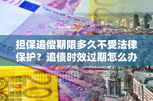 北京担保追偿期限多久不受法律保护？追债时效过期怎么办？