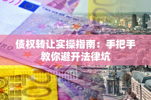 北京债权转让实操指南：手把手教你避开法律坑