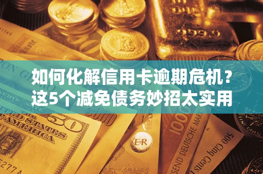 北京如何化解信用卡逾期危机？这5个减免债务妙招太实用
