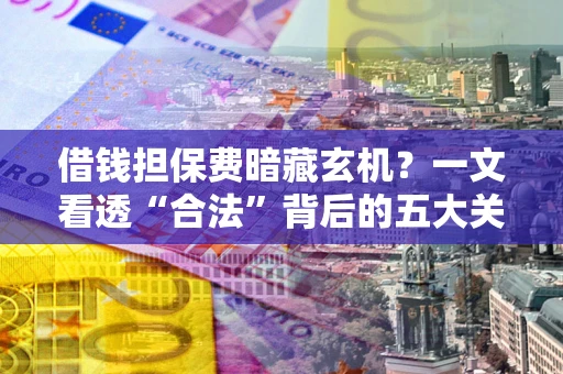 北京借钱担保费暗藏玄机？一文看透“合法”背后的五大关键陷阱