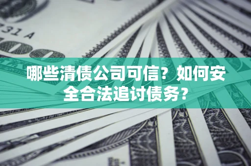 北京哪些清债公司可信？如何安全合法追讨债务？