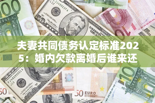 北京夫妻共同债务认定标准2025:婚内欠款离婚后谁来还? 北京夫妻共同债务认定标准2025:婚内欠款离婚后谁来还?