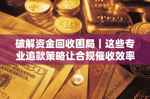 北京破解资金回收困局｜这些专业追款策略让合规催收效率翻倍
