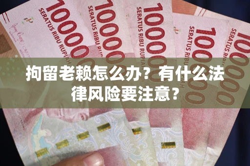 北京拘留老赖怎么办？有什么法律风险要注意？