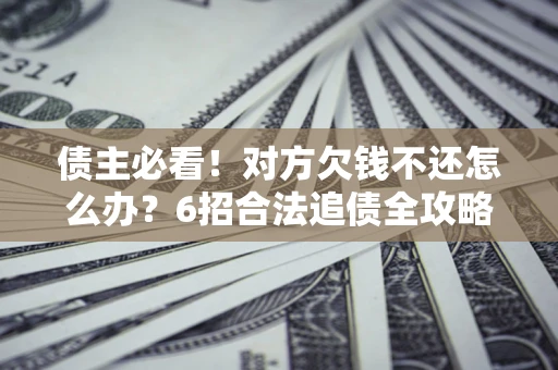 北京债主必看！对方欠钱不还怎么办？6招合法追债全攻略