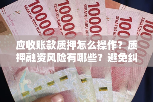 北京应收账款质押怎么操作？质押融资风险有哪些？避免纠纷高效融资技巧