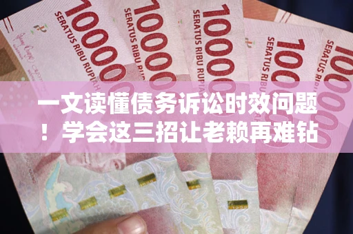 北京一文读懂债务诉讼时效问题！学会这三招让老赖再难钻空子
