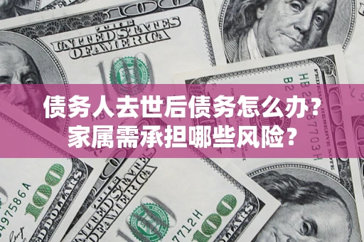 北京债务人去世后债务怎么办？家属需承担哪些风险？