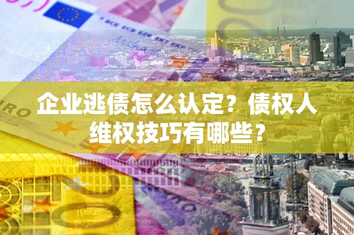 北京企业逃债怎么认定？债权人维权技巧有哪些？