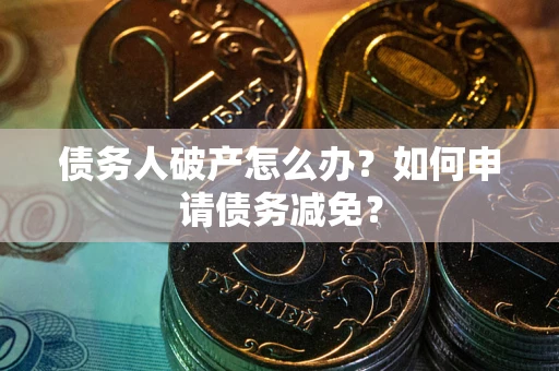 北京债务人破产怎么办？如何申请债务减免？