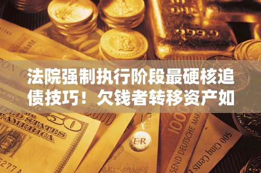 北京法院强制执行阶段最硬核追债技巧！欠钱者转移资产如何破解？