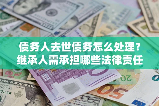 北京债务人去世债务怎么处理？继承人需承担哪些法律责任？