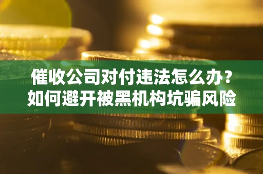 北京催收公司对付违法怎么办？如何避开被黑机构坑骗风险