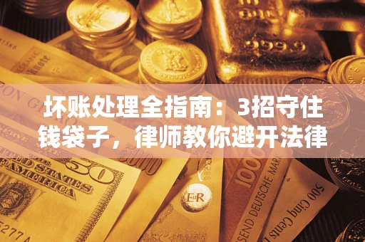 北京坏账处理全指南：3招守住钱袋子，律师教你避开法律雷区
