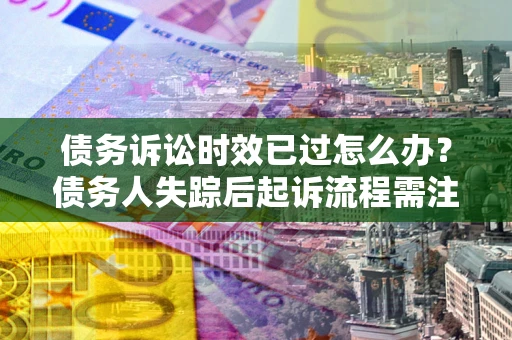 北京债务诉讼时效已过怎么办？债务人失踪后起诉流程需注意什么？