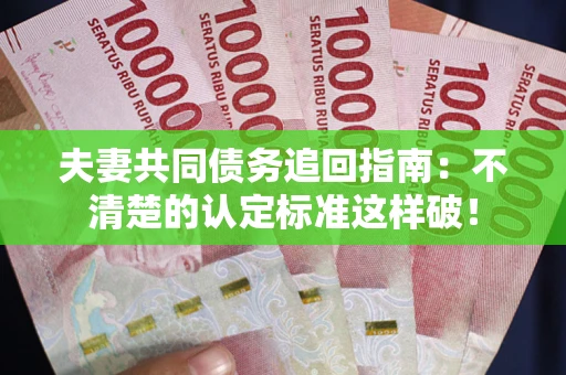 北京夫妻共同债务追回指南：不清楚的认定标准这样破！