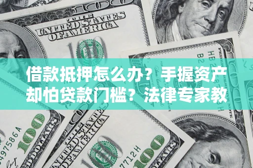 北京借款抵押怎么办？手握资产却怕贷款门槛？法律专家教你办抵押不踩坑