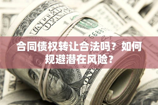 北京合同债权转让合法吗?如何规避潜在风险? 北京合同债权转让合法吗?如何规避潜在风险?