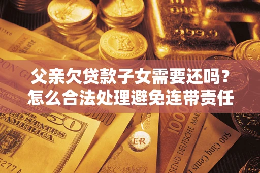北京父亲欠贷款子女需要还吗？怎么合法处理避免连带责任？