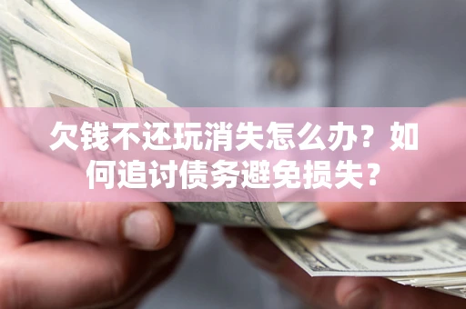 北京欠钱不还玩消失怎么办？如何追讨债务避免损失？