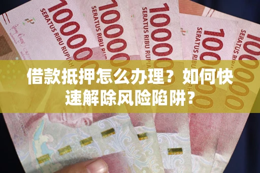 北京借款抵押怎么办理？如何快速解除风险陷阱？