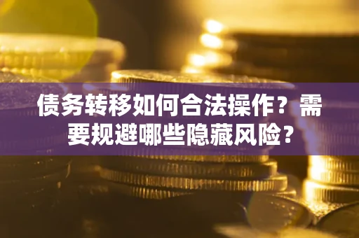 北京债务转移如何合法操作？需要规避哪些隐藏风险？