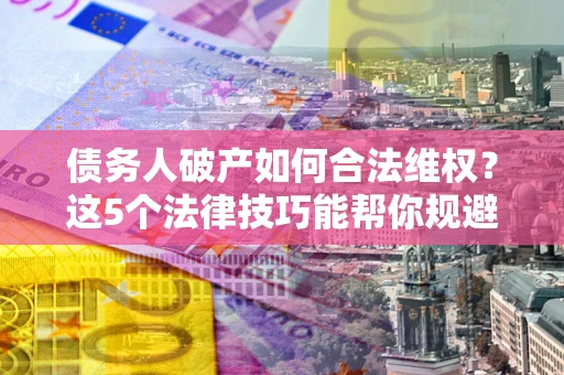 北京债务人破产如何合法维权？这5个法律技巧能帮你规避风险