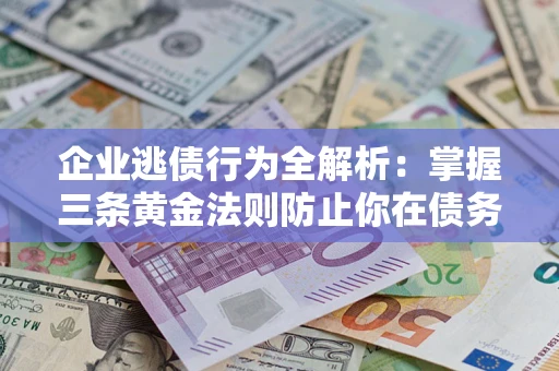 北京企业逃债行为全解析：掌握三条黄金法则防止你在债务乱局中“踩雷”