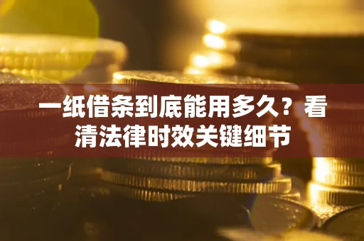 北京一纸借条到底能用多久？看清法律时效关键细节