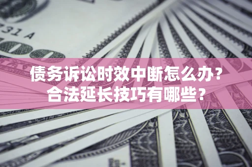 北京债务诉讼时效中断怎么办？合法延长技巧有哪些？