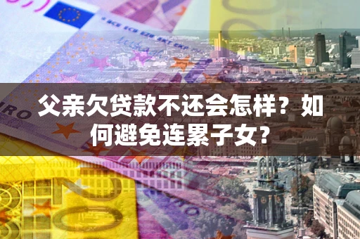 北京父亲欠贷款不还会怎样？如何避免连累子女？