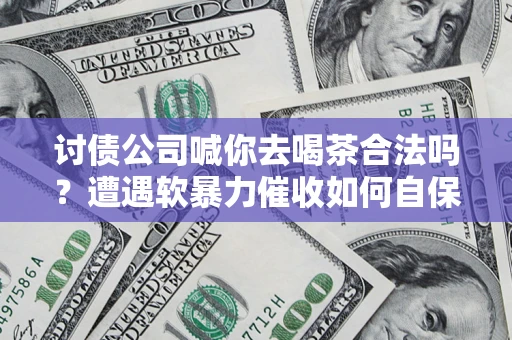 北京讨债公司喊你去喝茶合法吗？遭遇软暴力催收如何自保？