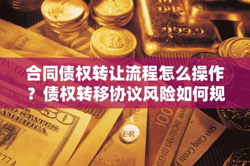 北京合同债权转让流程怎么操作？债权转移协议风险如何规避？