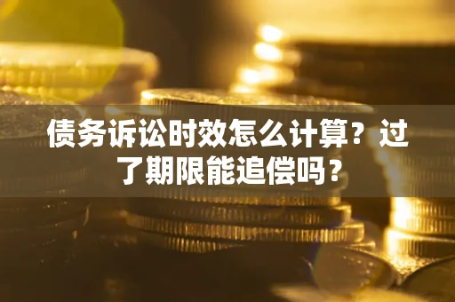 北京债务诉讼时效怎么计算？过了期限能追偿吗？