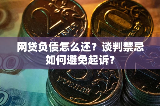 北京网贷负债怎么还？谈判禁忌如何避免起诉？
