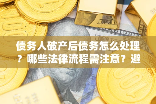 北京债务人破产后债务怎么处理？哪些法律流程需注意？避免踩坑指南