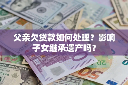 北京父亲欠贷款如何处理?影响子女继承遗产吗? 北京父亲欠贷款如何处理?影响子女继承遗产吗?