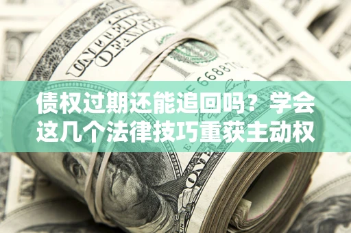 北京债权过期还能追回吗？学会这几个法律技巧重获主动权